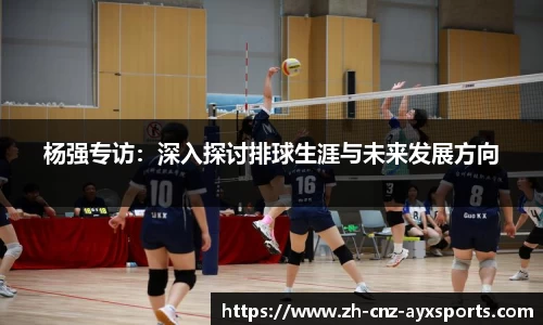 杨强专访：深入探讨排球生涯与未来发展方向