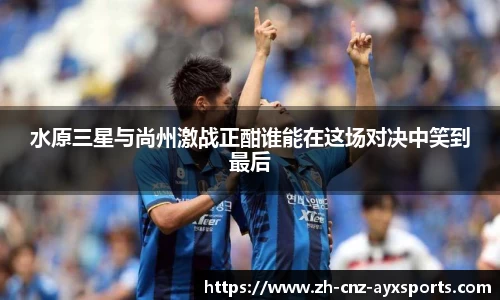 水原三星与尚州激战正酣谁能在这场对决中笑到最后